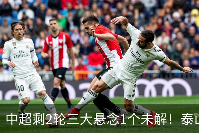 中超剩2轮三大悬念1个未解！泰山仍有一线希望?