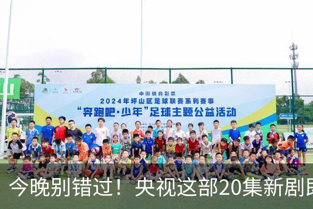 今晚别错过！央视这部20集新剧即将上线，超级演员阵容超给力！