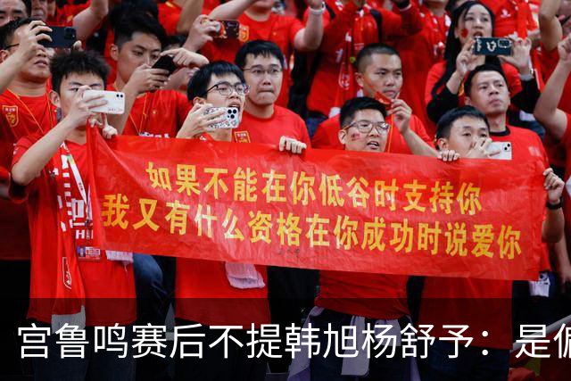 宫鲁鸣赛后不提韩旭杨舒予：是偏爱工兵还是规避舆论？