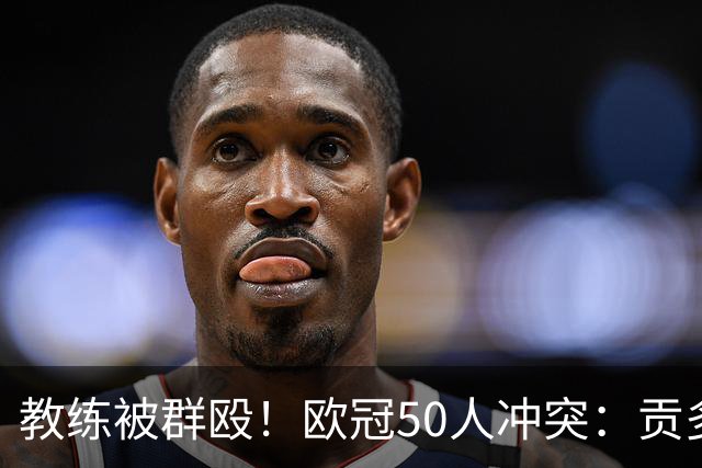 教练被群殴！欧冠50人冲突：贡多齐中指挑衅 冲里昂球迷喊马赛加油