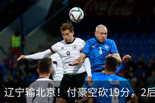 辽宁输北京！付豪空砍19分，2后场小将可圈可点，姜宇星真不行！