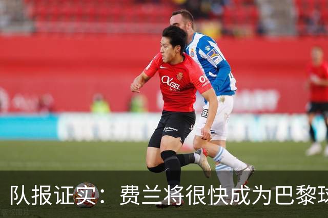 队报证实：费兰将很快成为巴黎球员，他已经和巴黎达成个人协议