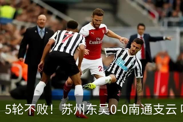 5轮不败！苏州东吴0-0南通支云 哈桑德失良机南通支云距冲超区1分