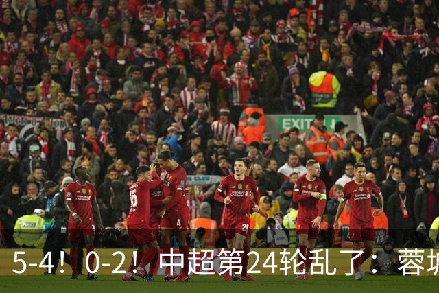 5-4！0-2！中超第24轮乱了：蓉城丢分泰山爆冷，最新排名如下